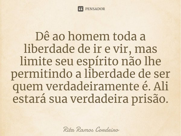 ⁠Dê ao homem toda a liberdade de ir e vir, mas limite seu espírito não lhe permitindo a liberdade de ser quem verdadeiramente é. Ali estará sua verdadeira prisã... Frase de Rita Ramos Cordeiro.
