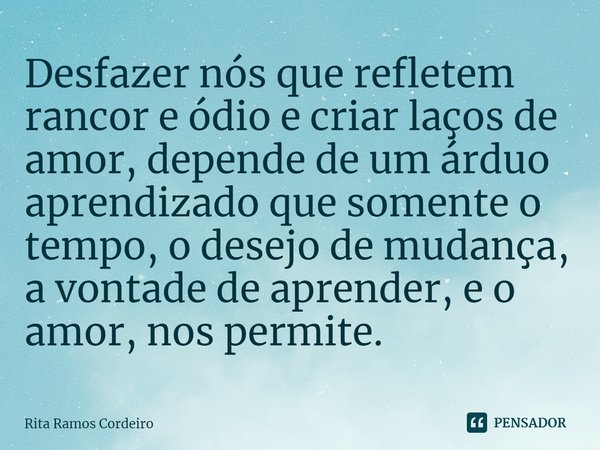 ⁠Desfazer nós que refletem rancor e ódio e criar laços de amor, depende de um árduo aprendizado que somente o tempo, o desejo de mudança, a vontade de aprender,... Frase de Rita Ramos Cordeiro.