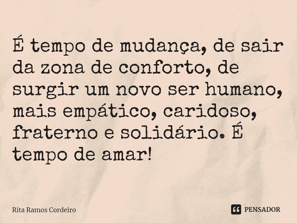 ⁠É tempo de mudança, de sair da zona de conforto, de surgir um novo ser humano, mais empático, caridoso, fraterno e solidário. É tempo de amar!... Frase de Rita Ramos Cordeiro.