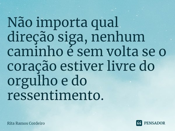 ⁠Não importa qual direção siga, nenhum caminho é sem volta se o coração estiver livre do orgulho e do ressentimento.... Frase de Rita Ramos Cordeiro.