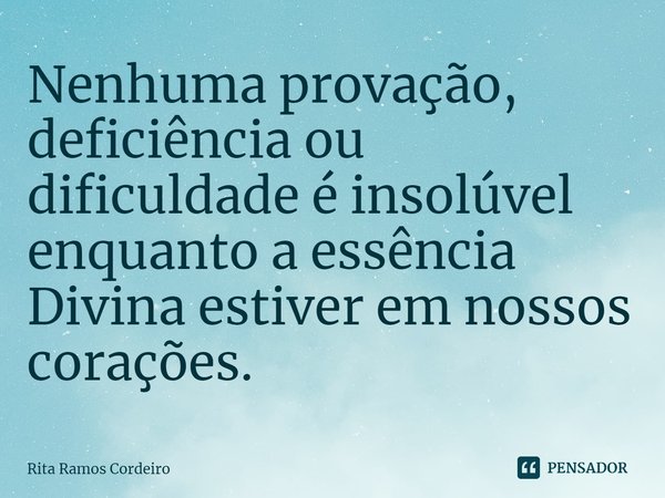 ⁠Nenhuma provação, deficiência ou dificuldade é insolúvel enquanto a essência Divina estiver em nossos corações.... Frase de Rita Ramos Cordeiro.