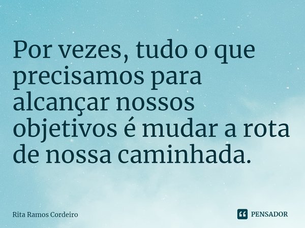 ⁠Por vezes, tudo o que precisamos para alcançar nossos objetivos é mudar a rota de nossa caminhada.... Frase de Rita Ramos Cordeiro.