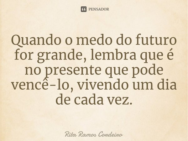⁠Quando o medo do futuro for grande, lembra que é no presente que pode vencê-lo, vivendo um dia de cada vez.... Frase de Rita Ramos Cordeiro.