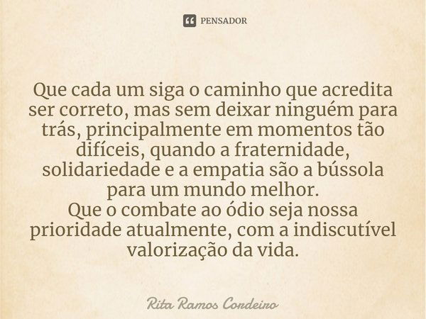 ⁠Que cada um siga o caminho que acredita ser correto, mas sem deixar ninguém para trás, principalmente em momentos tão difíceis, quando a fraternidade, solidari... Frase de Rita Ramos Cordeiro.