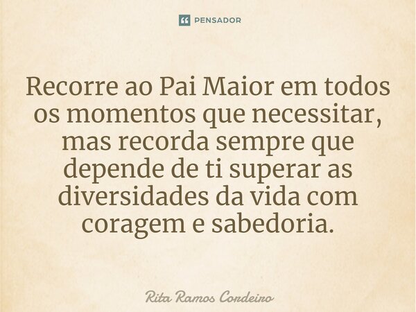 ⁠Recorre ao Pai Maior em todos os momentos que necessitar, mas recorda sempre que depende de ti superar as diversidades da vida com coragem e sabedoria.... Frase de Rita Ramos Cordeiro.