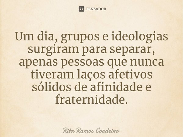 ⁠Um dia, grupos e ideologias surgiram para separar, apenas pessoas que nunca tiveram laços afetivos sólidos de afinidade e fraternidade.... Frase de Rita Ramos Cordeiro.