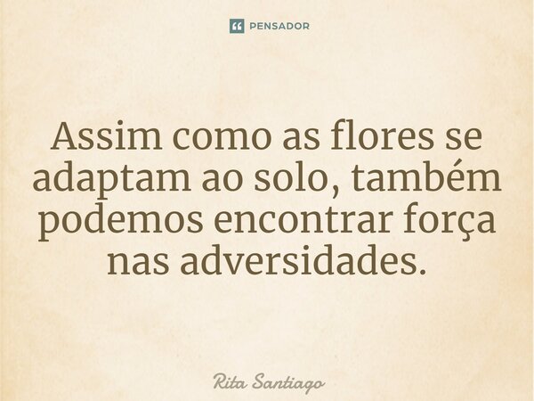 ⁠Assim como as flores se adaptam ao solo, também podemos encontrar força nas adversidades.... Frase de Rita Santiago.