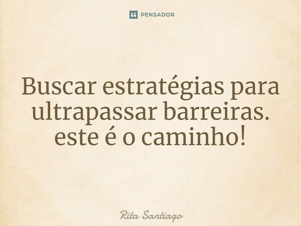 ⁠Buscar estratégias para ultrapassar barreiras. este é o caminho!... Frase de Rita Santiago.