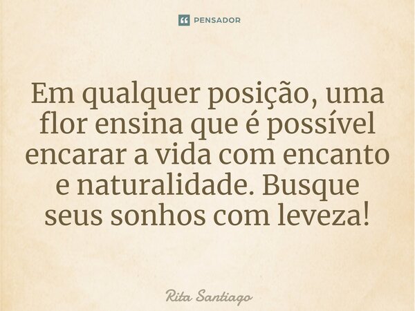 ⁠Em qualquer posição, uma flor ensina que é possível encarar a vida com encanto e naturalidade. Busque seus sonhos com leveza!... Frase de Rita Santiago.