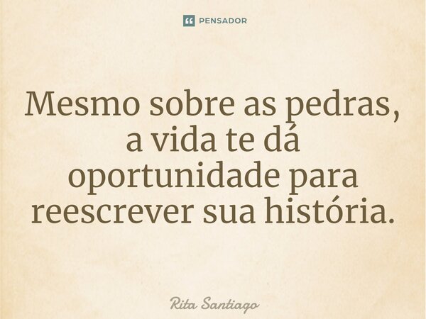 ⁠Mesmo sobre as pedras, a vida te dá oportunidade para reescrever sua história.... Frase de Rita Santiago.