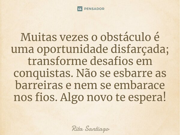 ⁠Muitas vezes o obstáculo é uma oportunidade disfarçada; transforme desafios em conquistas. Não se esbarre as barreiras e nem se embarace nos fios. Algo novo te... Frase de Rita Santiago.