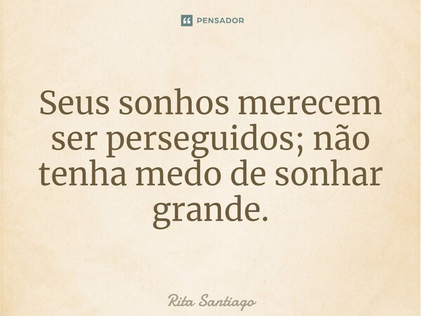 ⁠Seus sonhos merecem ser perseguidos; não tenha medo de sonhar grande.... Frase de Rita Santiago.