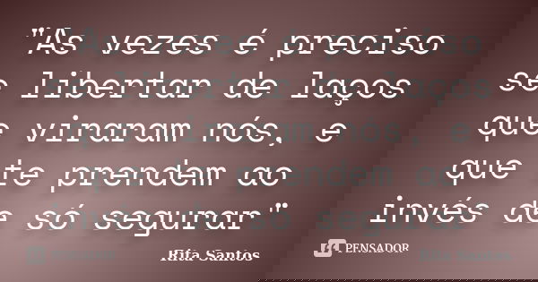 "As vezes é preciso se libertar de laços que viraram nós, e que te prendem ao invés de só segurar"... Frase de Rita Santos.