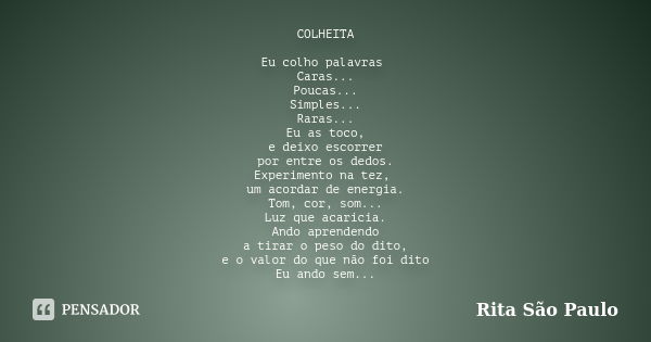 COLHEITA Eu colho palavras Caras... Poucas... Simples... Raras... Eu as toco, e deixo escorrer por entre os dedos. Experimento na tez, um acordar de energia. To... Frase de Rita São Paulo.