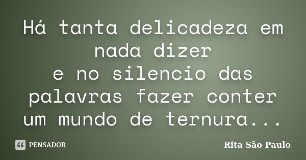 Há tanta delicadeza em nada dizer e no silencio das palavras fazer conter um mundo de ternura...... Frase de Rita São Paulo.