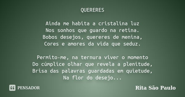 QUERERES Ainda me habita a cristalina luz Nos sonhos que guardo na retina. Bobos desejos, quereres de menina, Cores e amores da vida que seduz. Permito-me, na t... Frase de Rita São Paulo.