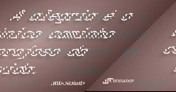 A alegria é o único caminho corajoso da vida.... Frase de Rita Schultz.