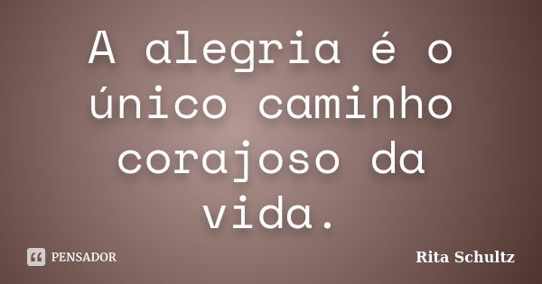 A alegria é o único caminho corajoso da vida.... Frase de Rita Schultz.