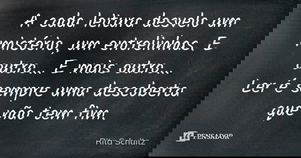 A cada leitura desvelo um mistério, um entrelinhas. E outro... E mais outro... Ler é sempre uma descoberta que não tem fim.... Frase de Rita Schultz.