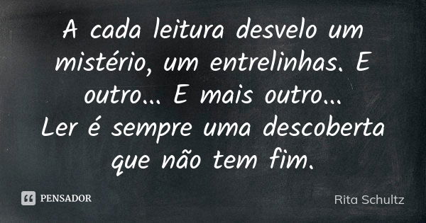 A cada leitura desvelo um mistério, um entrelinhas. E outro... E mais outro... Ler é sempre uma descoberta que não tem fim.... Frase de Rita Schultz.