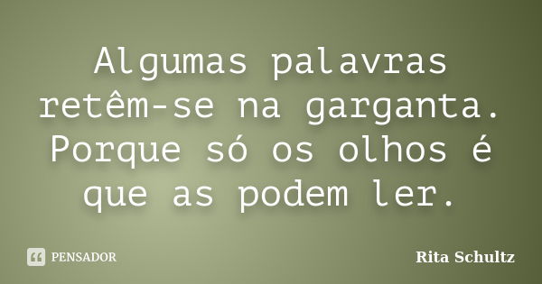 Algumas palavras retêm-se na garganta. Porque só os olhos é que as podem ler.... Frase de Rita Schultz.