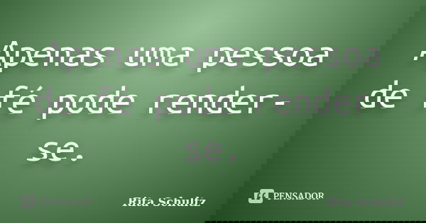 Apenas uma pessoa de fé pode render-se.... Frase de Rita Schultz.