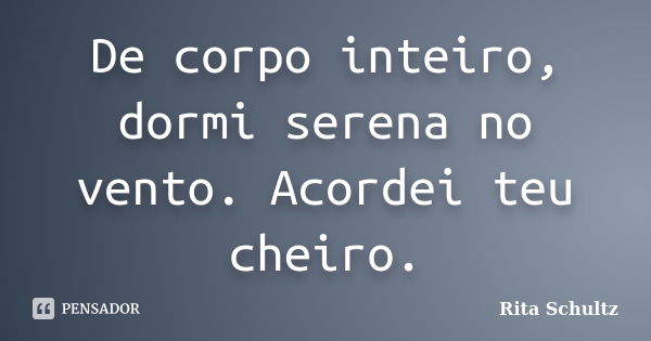 De corpo inteiro, dormi serena no vento. Acordei teu cheiro.... Frase de Rita Schultz.