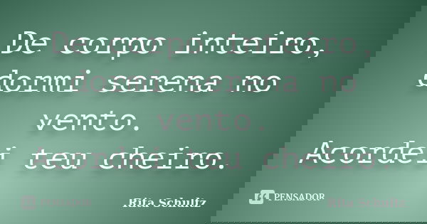 De corpo inteiro, dormi serena no vento. Acordei teu cheiro.... Frase de Rita Schultz.