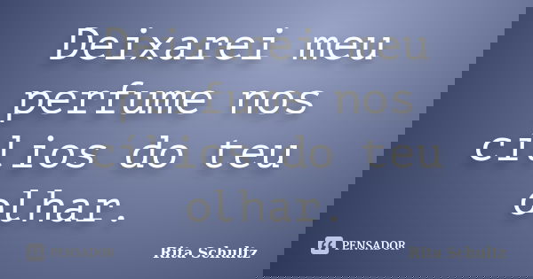 Deixarei meu perfume nos cílios do teu olhar.... Frase de Rita Schultz.