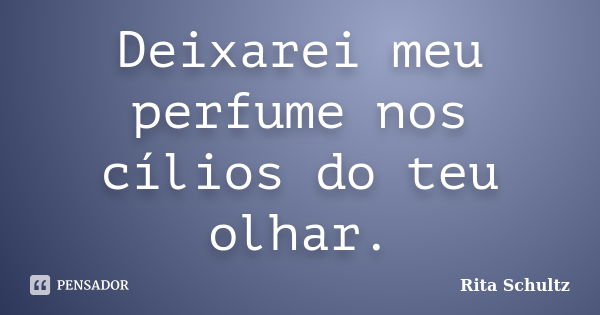 Deixarei meu perfume nos cílios do teu olhar.... Frase de Rita Schultz.