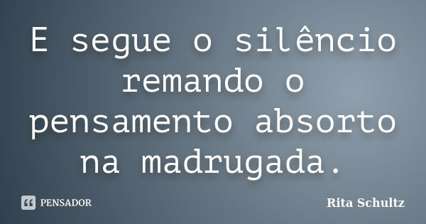 E segue o silêncio remando o pensamento absorto na madrugada.... Frase de Rita Schultz.