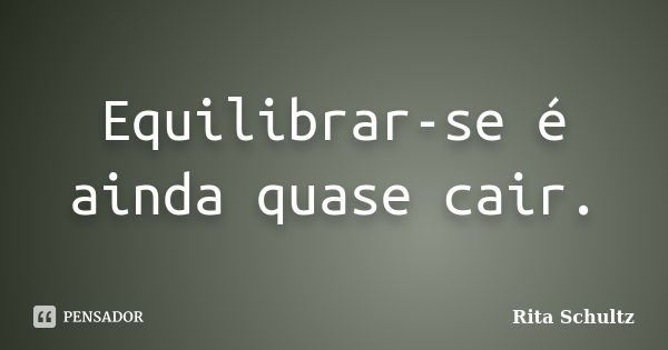 Equilibrar-se é ainda quase cair.... Frase de Rita Schultz.