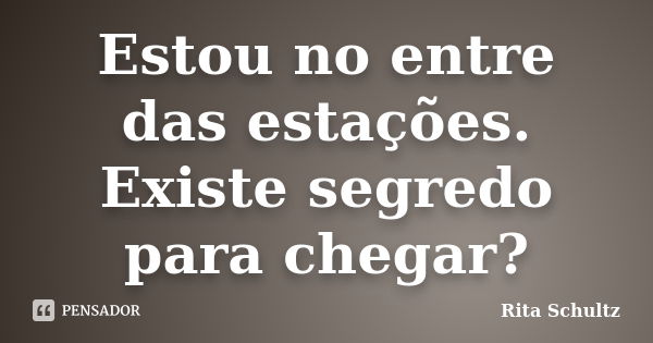 Estou no entre das estações. Existe segredo para chegar?... Frase de Rita Schultz.