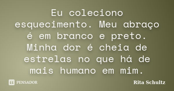 Eu coleciono esquecimento. Meu abraço é em branco e preto. Minha dor é cheia de estrelas no que há de mais humano em mim.... Frase de Rita Schultz.