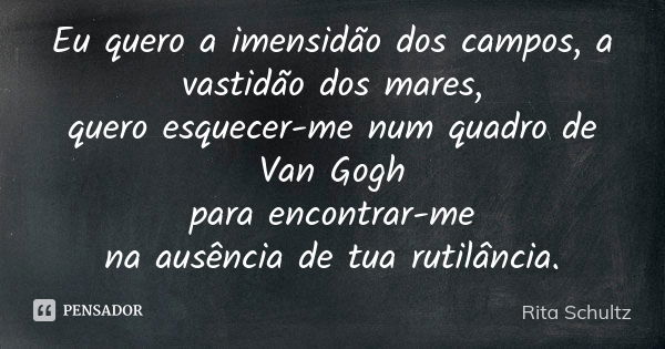 Eu quero a imensidão dos campos, a vastidão dos mares, quero esquecer-me num quadro de Van Gogh para encontrar-me na ausência de tua rutilância.... Frase de Rita Schultz.