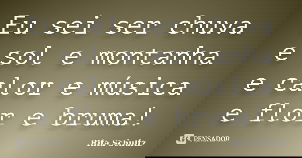 Eu sei ser chuva e sol e montanha e calor e música e flor e bruma!... Frase de Rita Schultz.