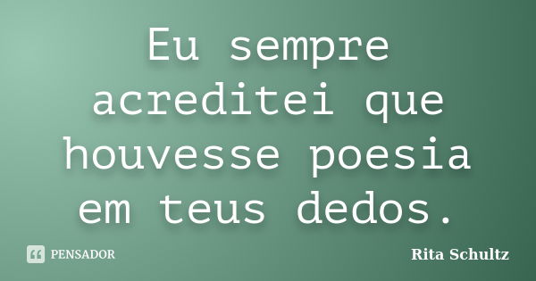 Eu sempre acreditei que houvesse poesia em teus dedos.... Frase de Rita Schultz.