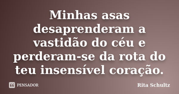 Minhas asas desaprenderam a vastidão do céu e perderam-se da rota do teu insensível coração.... Frase de Rita Schultz.