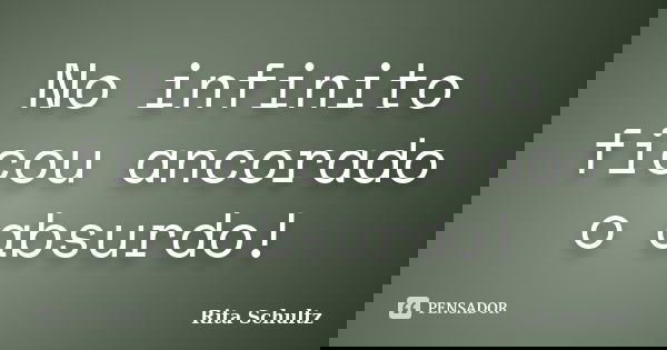 No infinito ficou ancorado o absurdo!... Frase de Rita Schultz.