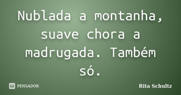 Nublada a montanha, suave chora a madrugada. Também só.... Frase de Rita Schultz.