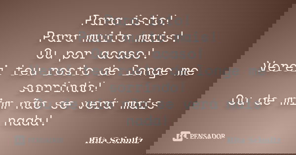 Para isto! Para muito mais! Ou por acaso! Verei teu rosto de longe me sorrindo! Ou de mim não se verá mais nada!... Frase de Rita Schultz.