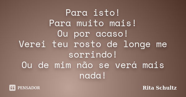 Para isto! Para muito mais! Ou por acaso! Verei teu rosto de longe me sorrindo! Ou de mim não se verá mais nada!... Frase de Rita Schultz.