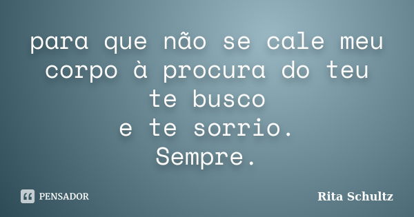 para que não se cale meu corpo à procura do teu te busco e te sorrio. Sempre.... Frase de Rita Schultz.