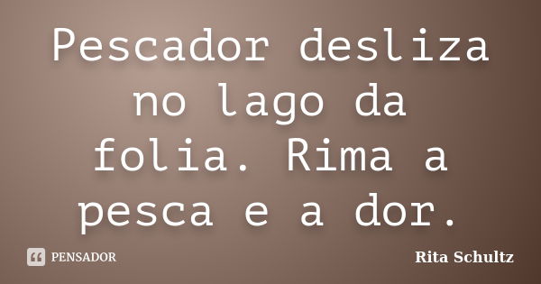 Pescador desliza no lago da folia. Rima a pesca e a dor.... Frase de Rita Schultz.