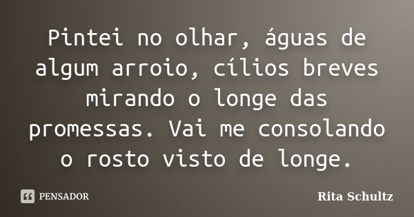 Pintei no olhar, águas de algum arroio, cílios breves mirando o longe das promessas. Vai me consolando o rosto visto de longe.... Frase de Rita Schultz.