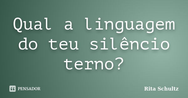 Qual a linguagem do teu silêncio terno?... Frase de Rita Schultz.