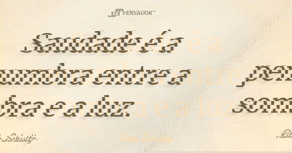 Saudade é a penumbra entre a sombra e a luz.... Frase de Rita Schultz.
