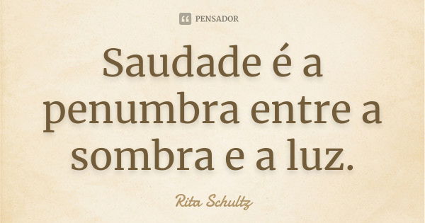 Saudade é a penumbra entre a sombra e a luz.... Frase de Rita Schultz.