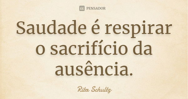 Saudade é respirar o sacrifício da ausência.... Frase de Rita Schultz.