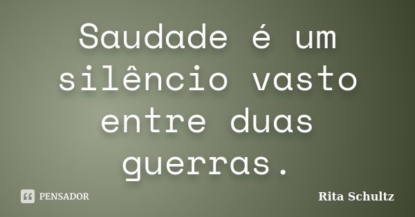 Saudade é um silêncio vasto entre duas guerras.... Frase de Rita Schultz.